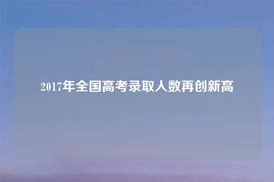 2017年全国高考录取人数再创新高