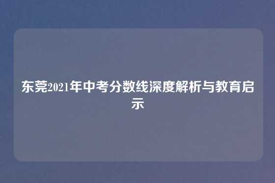 东莞2021年中考分数线深度解析与教育启示