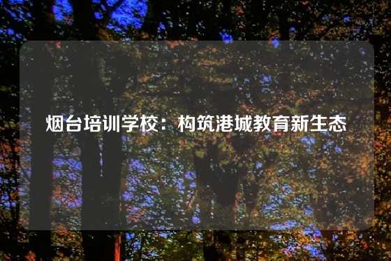 烟台培训学校：构筑港城教育新生态