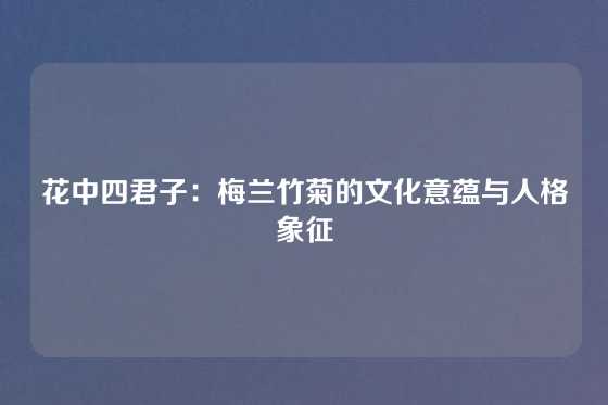 花中四君子:梅兰竹菊的文化意蕴与人格象征