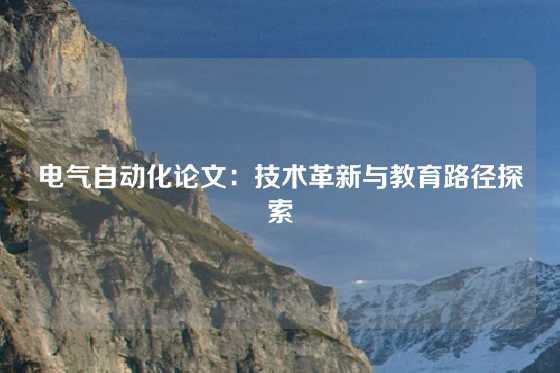 电气自动化论文：技术革新与教育路径探索