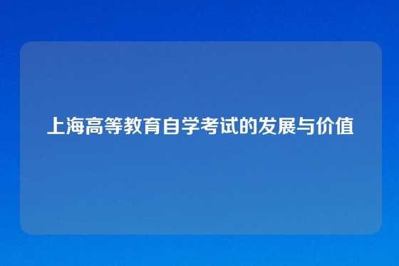 上海高等教育自学考试的发展与价值