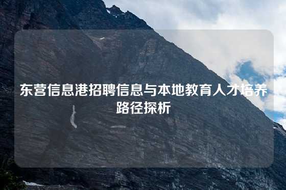 东营信息港招聘信息与本地教育人才培养路径探析