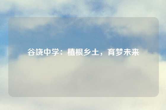 谷饶中学：植根乡土，育梦未来