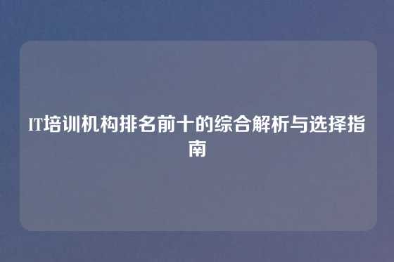 IT培训机构排名前十的综合解析与选择指南