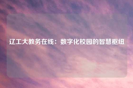 辽工大教务在线：数字化校园的智慧枢纽
