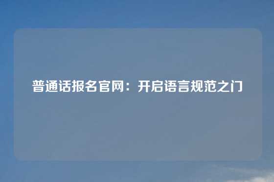 普通话报名官网:开启语言规范之门