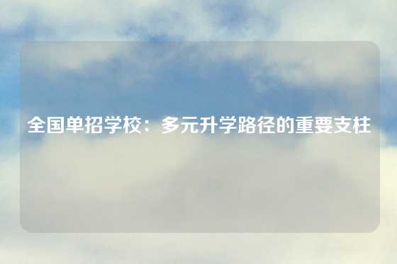 全国单招学校：多元升学路径的重要支柱