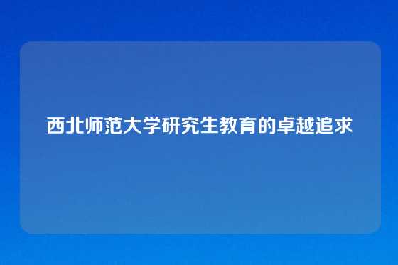 西北师范大学研究生教育的卓越追求