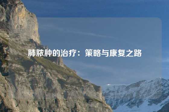 肺脓肿的治疗：策略与康复之路