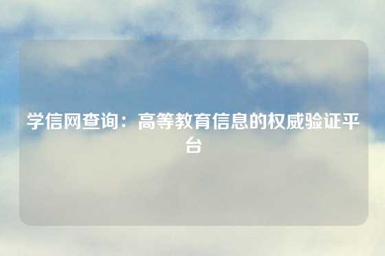 学信网查询：高等教育信息的权威验证平台