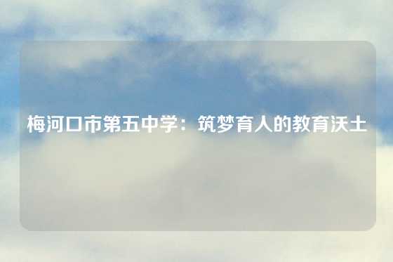 梅河口市第五中学：筑梦育人的教育沃土