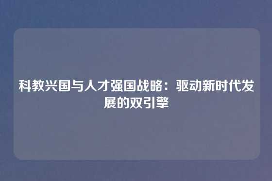 科教兴国与人才强国战略：驱动新时代发展的双引擎