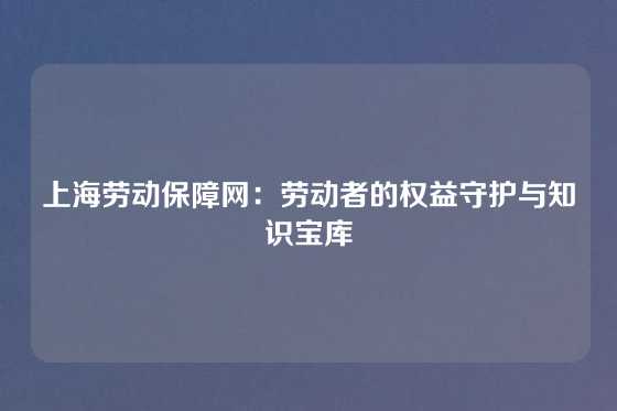 上海劳动保障网:劳动者的权益守护与知识宝库