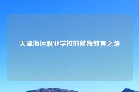 天津海运职业学校的航海教育之路