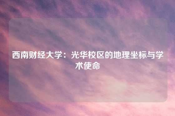 西南财经大学：光华校区的地理坐标与学术使命
