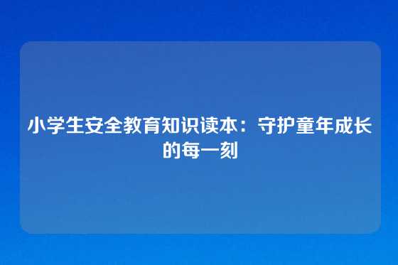 小学生安全教育知识读本:守护童年成长的每一刻