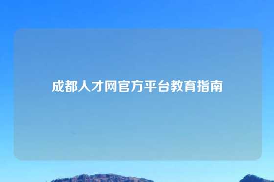 成都人才网官方平台教育指南