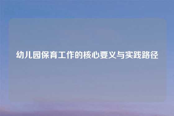 幼儿园保育工作的核心要义与实践路径