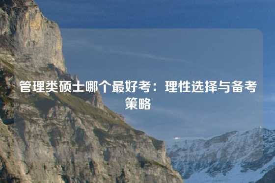 管理类硕士哪个最好考：理性选择与备考策略