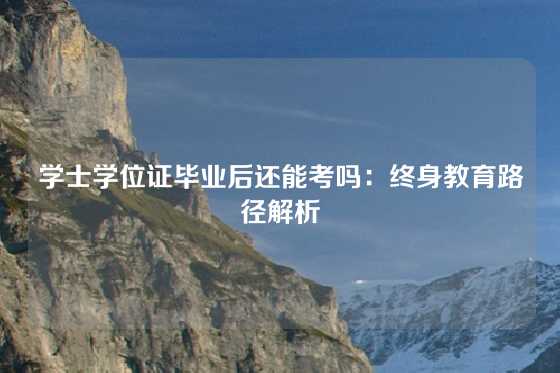学士学位证毕业后还能考吗：终身教育路径解析