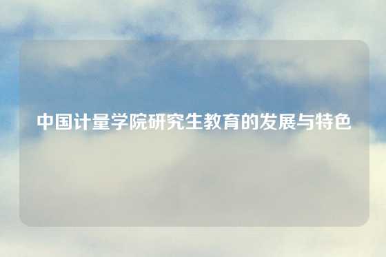 中国计量学院研究生教育的发展与特色