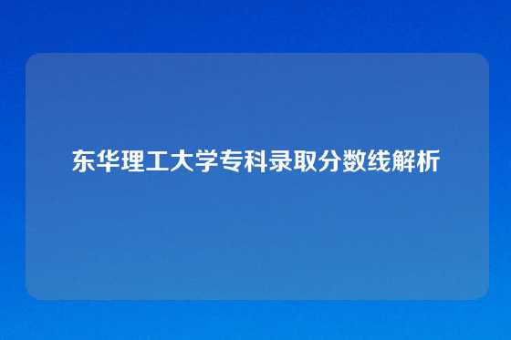 东华理工大学专科录取分数线解析