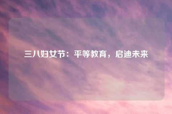三八妇女节:平等教育,启迪未来