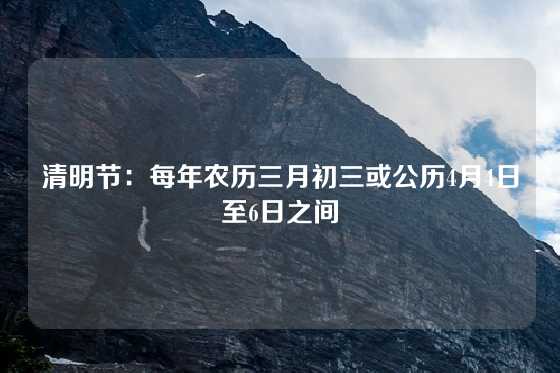 清明节：每年农历三月初三或公历4月4日至6日之间