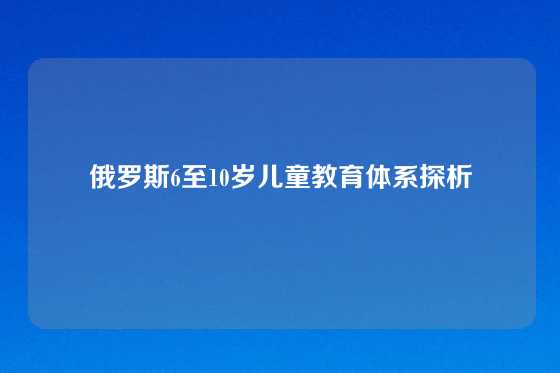 俄罗斯6至10岁儿童教育体系探析