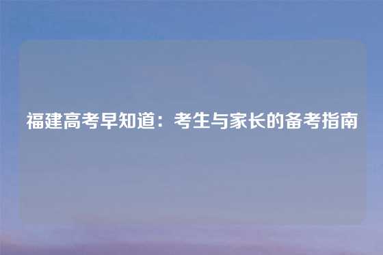 福建高考早知道：考生与家长的备考指南