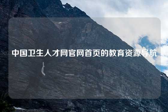 中国卫生人才网官网首页的教育资源导航