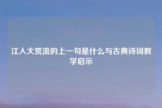 江入大荒流的上一句是什么与古典诗词教学启示