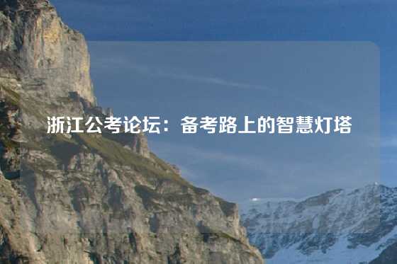 浙江公考论坛：备考路上的智慧灯塔