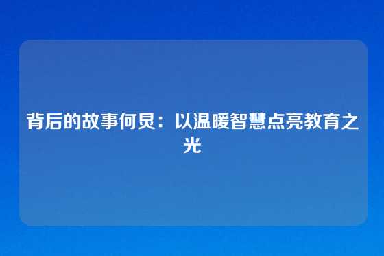背后的故事何炅：以温暖智慧点亮教育之光