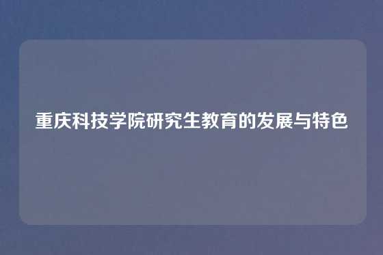 重庆科技学院研究生教育的发展与特色