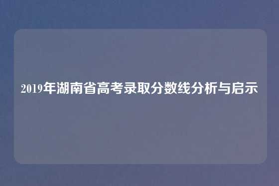 2019年湖南省高考录取分数线分析与启示