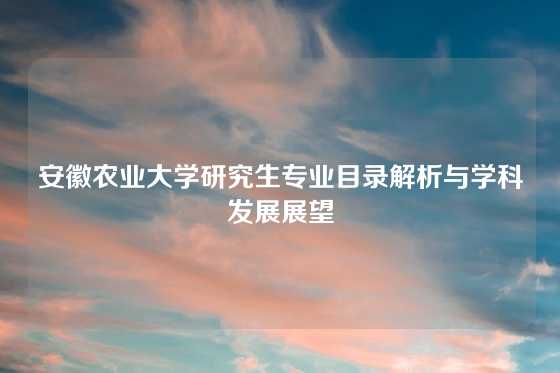 安徽农业大学研究生专业目录解析与学科发展展望