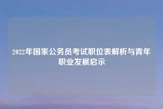 2022年国家公务员考试职位表解析与青年职业发展启示