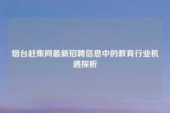 烟台赶集网最新招聘信息中的教育行业机遇探析