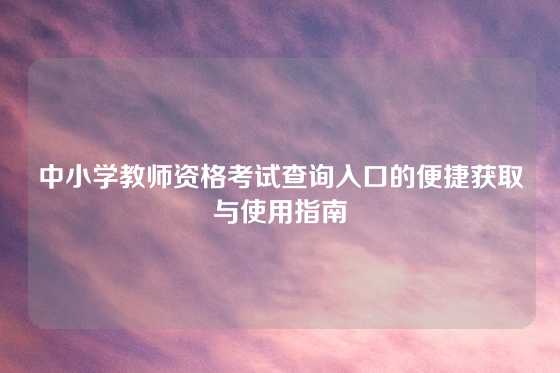 中小学教师资格考试查询入口的便捷获取与使用指南