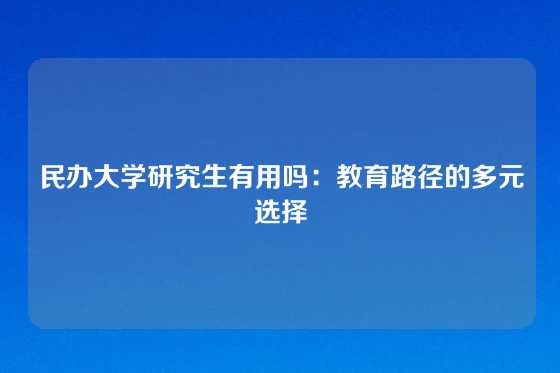 民办大学研究生有用吗:教育路径的多元选择