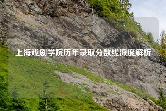 上海戏剧学院历年录取分数线深度解析