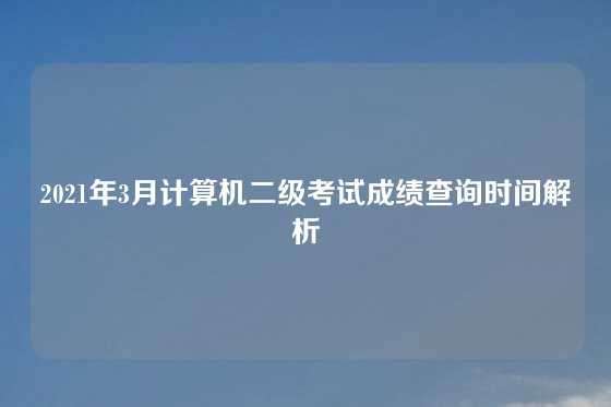 2021年3月计算机二级考试成绩查询时间解析