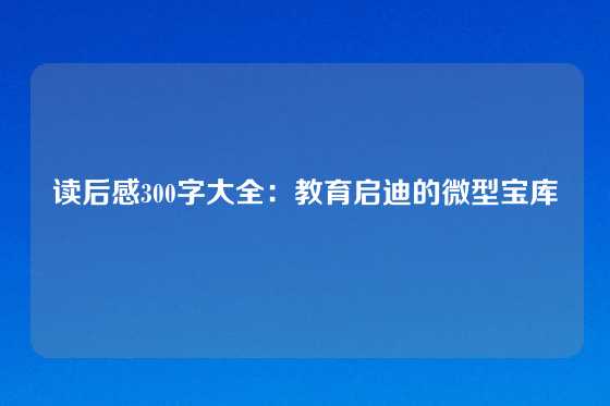 读后感300字大全：教育启迪的微型宝库