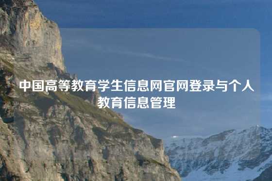 中国高等教育学生信息网官网登录与个人教育信息管理