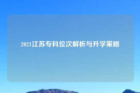 2021江苏专科位次解析与升学策略