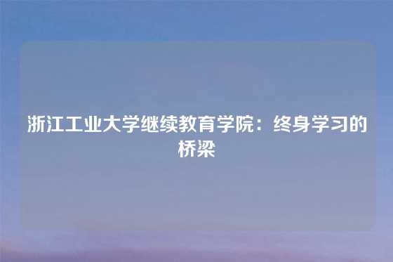 浙江工业大学继续教育学院：终身学习的桥梁