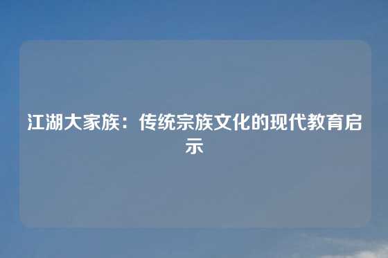 江湖大家族:传统宗族文化的现代教育启示