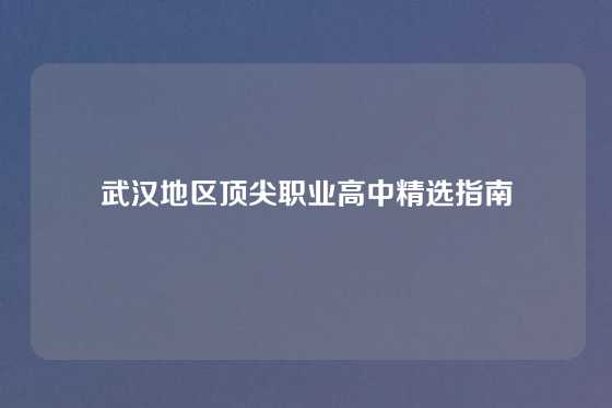 武汉地区顶尖职业高中精选指南